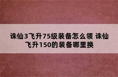 诛仙3飞升75级装备怎么领 诛仙飞升150的装备哪里换